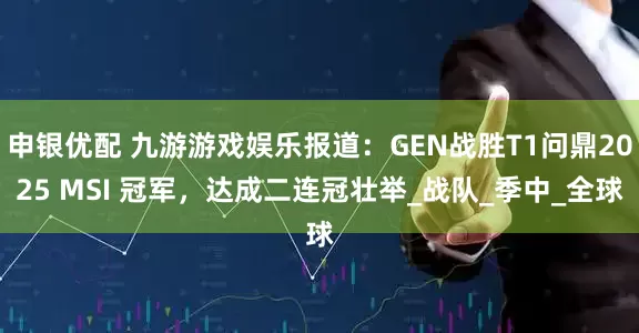 申银优配 九游游戏娱乐报道：GEN战胜T1问鼎2025 MSI 冠军，达成二连冠壮举_战队_季中_全球