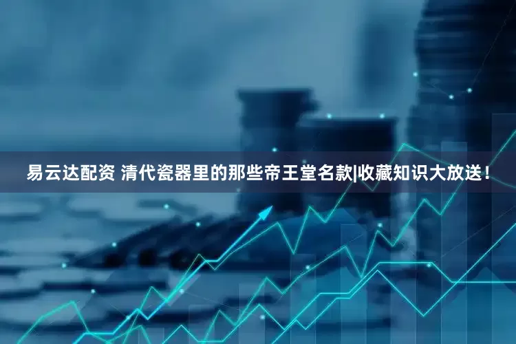 易云达配资 清代瓷器里的那些帝王堂名款|收藏知识大放送！