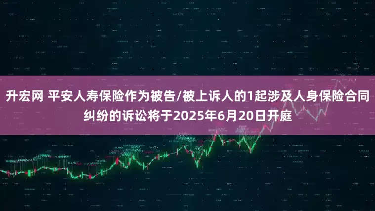 升宏网 平安人寿保险作为被告/被上诉人的1起涉及人身保险合同纠纷的诉讼将于2025年6月20日开庭