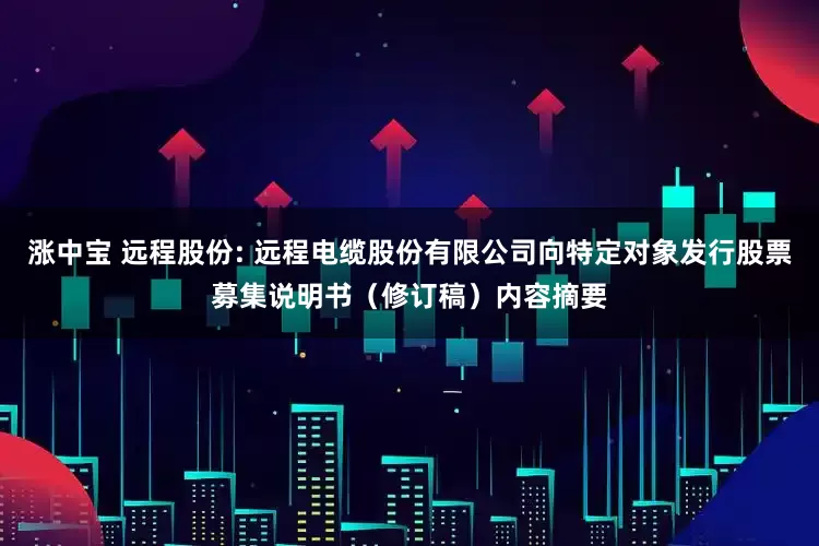 涨中宝 远程股份: 远程电缆股份有限公司向特定对象发行股票募集说明书（修订稿）内容摘要