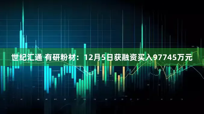 世纪汇通 有研粉材：12月5日获融资买入97745万元