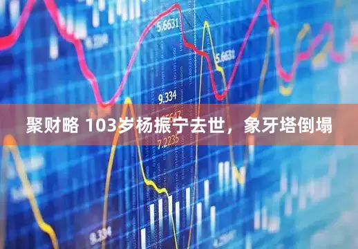 聚财略 103岁杨振宁去世，象牙塔倒塌