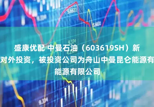 盛康优配 中曼石油（603619SH）新增一起对外投资，被投资公司为舟山中曼昆仑能源有限公司