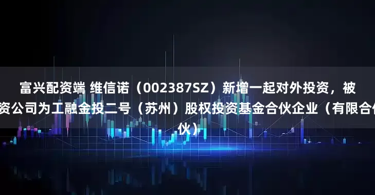 富兴配资端 维信诺（002387SZ）新增一起对外投资，被投资公司为工融金投二号（苏州）股权投资基金合伙企业（有限合伙）