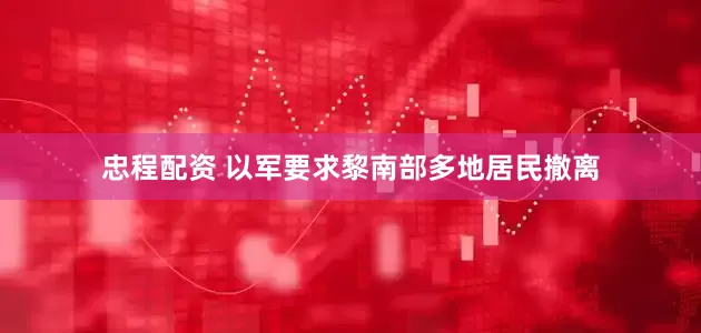 忠程配资 以军要求黎南部多地居民撤离