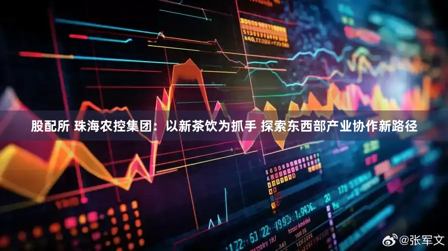 股配所 珠海农控集团：以新茶饮为抓手 探索东西部产业协作新路径